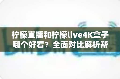 柠檬直播和柠檬live4K盒子哪个好看？全面对比解析帮你选对观影方案