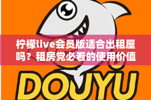 柠檬live会员版适合出租屋吗?租房党必看的使用价值与选择指南 柠檬live会员版适合出租屋吗?租房党必看的使用价值与选择指南