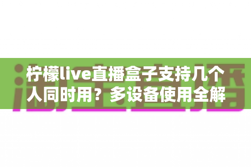 柠檬live直播盒子支持几个人同时用？多设备使用全解析