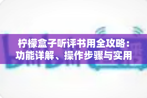 柠檬盒子听评书用全攻略：功能详解、操作步骤与实用技巧一网打尽