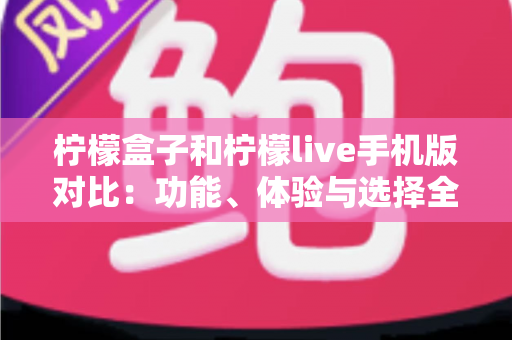 柠檬盒子和柠檬live手机版对比：功能、体验与选择全解析