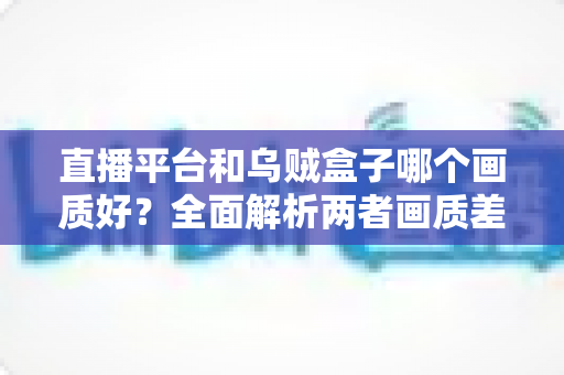 直播平台和乌贼盒子哪个画质好?全面解析两者画质差异与选购建议 直播平台和乌贼盒子哪个画质好?全面解析两者画质差异与选购建议