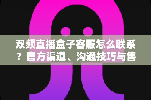 双频直播盒子客服怎么联系?官方渠道、沟通技巧与售后指南一文读懂 双频直播盒子客服怎么联系?官方渠道、沟通技巧与售后指南一文读懂
