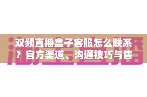 双频直播盒子客服怎么联系?官方渠道、沟通技巧与售后指南一文读懂 双频直播盒子客服怎么联系?官方渠道、沟通技巧与售后指南一文读懂