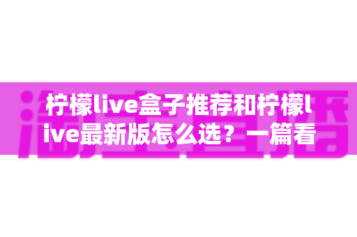 柠檬live盒子推荐和柠檬live最新版怎么选?一篇看懂选购与安装全攻略 柠檬live盒子推荐和柠檬live最新版怎么选?一篇看懂选购与安装全攻略