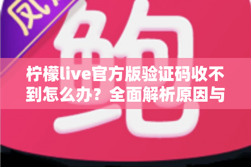 柠檬live官方版验证码收不到怎么办？全面解析原因与高效解决方案指南