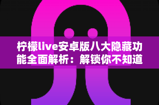柠檬live安卓版八大隐藏功能全面解析：解锁你不知道的进阶直播体验