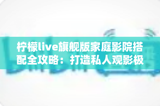 柠檬live旗舰版家庭影院搭配全攻略:打造私人观影极致体验的最佳方案 柠檬live旗舰版家庭影院搭配全攻略:打造私人观影极致体验的最佳方案