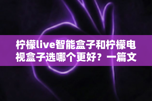 柠檬live智能盒子和柠檬电视盒子选哪个更好?一篇文章帮你彻底搞懂选购难题 柠檬live智能盒子和柠檬电视盒子选哪个更好?一篇文章帮你彻底搞懂选购难题