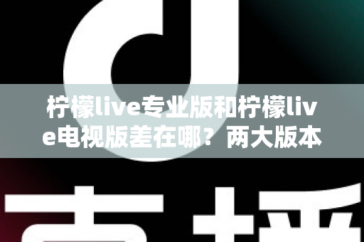 柠檬live专业版和柠檬live电视版差在哪?两大版本核心差异全面解析与选择指南 柠檬live专业版和柠檬live电视版差在哪?两大版本核心差异全面解析与选择指南