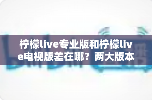 柠檬live专业版和柠檬live电视版差在哪?两大版本核心差异全面解析与选择指南 柠檬live专业版和柠檬live电视版差在哪?两大版本核心差异全面解析与选择指南