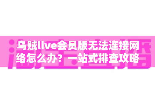 乌贼live会员版无法连接网络怎么办?一站式排查攻略与高效解决方法大全 乌贼live会员版无法连接网络怎么办?一站式排查攻略与高效解决方法大全