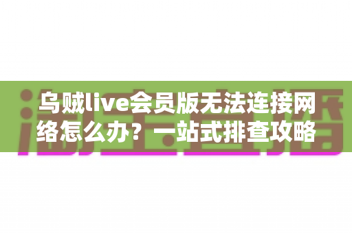 乌贼live会员版无法连接网络怎么办?一站式排查攻略与高效解决方法大全 乌贼live会员版无法连接网络怎么办?一站式排查攻略与高效解决方法大全