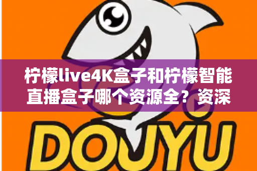 柠檬live4K盒子和柠檬智能直播盒子哪个资源全?资深玩家深度实测对比,帮你选对不选贵 柠檬live4K盒子和柠檬智能直播盒子哪个资源全?资深玩家深度实测对比,帮你选对不选贵