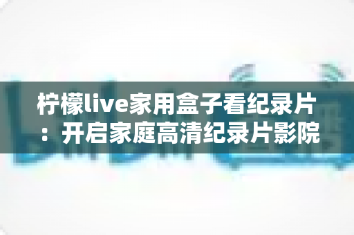 柠檬live家用盒子看纪录片：开启家庭高清纪录片影院的终极指南