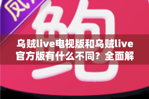 乌贼live电视版和乌贼live官方版有什么不同？全面解析两大版本差异与选择指南