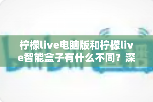 柠檬live电脑版和柠檬live智能盒子有什么不同？深度对比两大版本核心差异，助你轻松选对观看方案