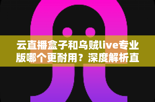 云直播盒子和乌贼live专业版哪个更耐用?深度解析直播工具的稳定性与使用寿命,助你选对设备不踩坑 云直播盒子和乌贼live专业版哪个更耐用?深度解析直播工具的稳定性与使用寿命,助你选对设备不踩坑
