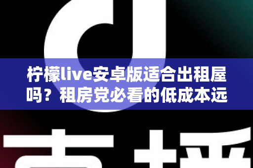 柠檬live安卓版适合出租屋吗？租房党必看的低成本远程查看方案全解析