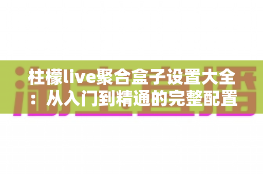 柱檬live聚合盒子设置大全:从入门到精通的完整配置指南 柱檬live聚合盒子设置大全:从入门到精通的完整配置指南