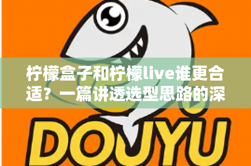 柠檬盒子和柠檬live谁更合适?一篇讲透选型思路的深度对比指南,帮你少走弯路 柠檬盒子和柠檬live谁更合适?一篇讲透选型思路的深度对比指南,帮你少走弯路