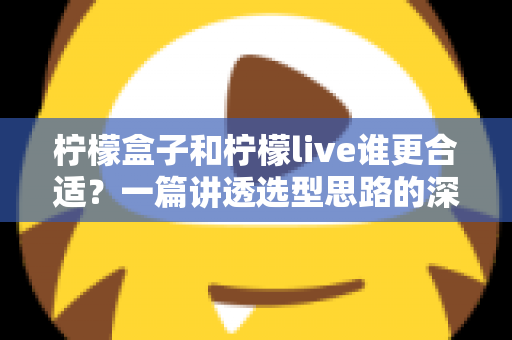 柠檬盒子和柠檬live谁更合适?一篇讲透选型思路的深度对比指南,帮你少走弯路 柠檬盒子和柠檬live谁更合适?一篇讲透选型思路的深度对比指南,帮你少走弯路