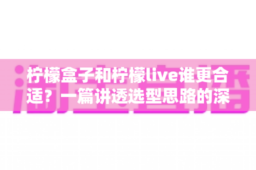 柠檬盒子和柠檬live谁更合适?一篇讲透选型思路的深度对比指南,帮你少走弯路 柠檬盒子和柠檬live谁更合适?一篇讲透选型思路的深度对比指南,帮你少走弯路