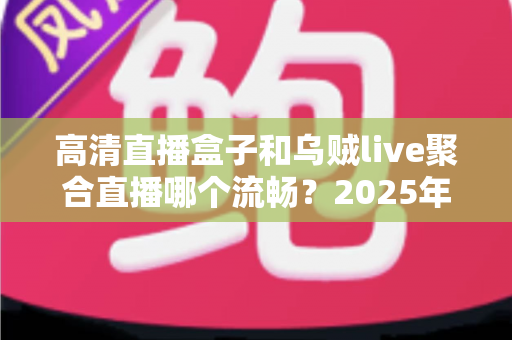 高清直播盒子和乌贼live聚合直播哪个流畅?2025年最全流畅度对比评测与选购避坑指南 高清直播盒子和乌贼live聚合直播哪个流畅?2025年最全流畅度对比评测与选购避坑指南