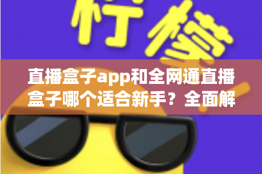直播盒子app和全网通直播盒子哪个适合新手?全面解析帮你选对入门装备 直播盒子app和全网通直播盒子哪个适合新手?全面解析帮你选对入门装备