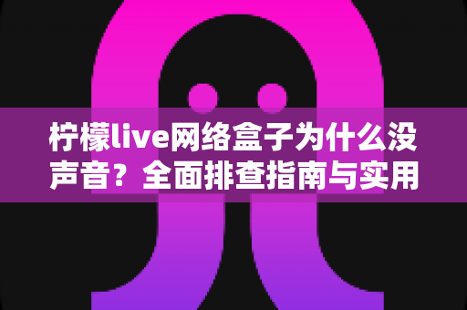 柠檬live网络盒子为什么没声音？全面排查指南与实用解决方法