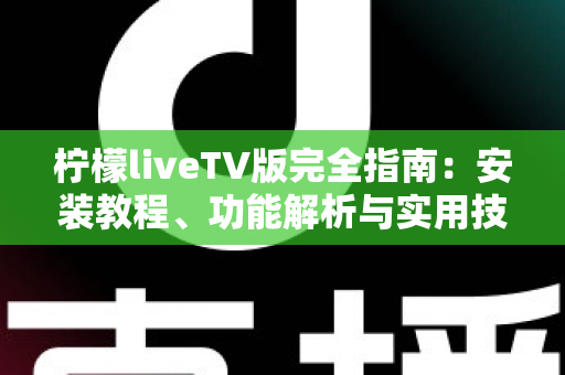 柠檬liveTV版完全指南：安装教程、功能解析与实用技巧一站式掌握
