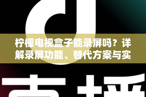 柠檬电视盒子能录屏吗？详解录屏功能、替代方案与实用技巧全攻略