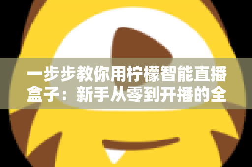 一步步教你用柠檬智能直播盒子:新手从零到开播的全流程实操指南 一步步教你用柠檬智能直播盒子:新手从零到开播的全流程实操指南