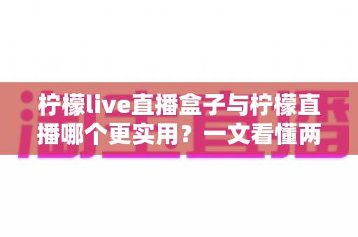 柠檬live直播盒子与柠檬直播哪个更实用?一文看懂两款直播工具的优劣与选购指南 柠檬live直播盒子与柠檬直播哪个更实用?一文看懂两款直播工具的优劣与选购指南