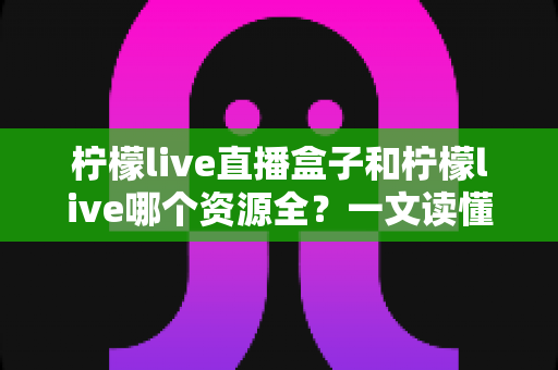柠檬live直播盒子和柠檬live哪个资源全?一文读懂两者资源差异与选择指南 柠檬live直播盒子和柠檬live哪个资源全?一文读懂两者资源差异与选择指南