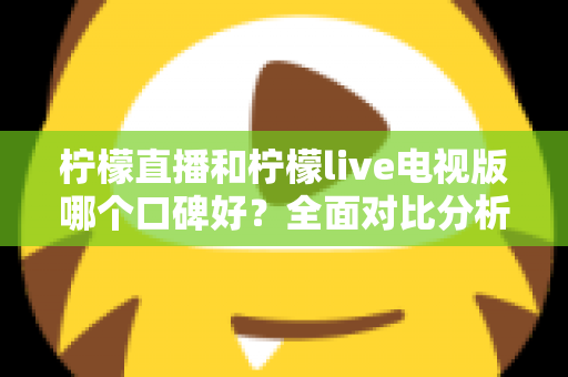 柠檬直播和柠檬live电视版哪个口碑好？全面对比分析助你选出更适合的版本