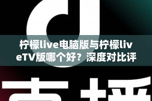 柠檬live电脑版与柠檬liveTV版哪个好?深度对比评测助你选出最适合的版本 柠檬live电脑版与柠檬liveTV版哪个好?深度对比评测助你选出最适合的版本