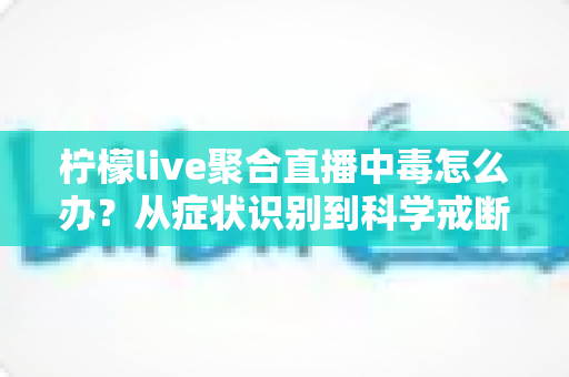 柠檬live聚合直播中毒怎么办?从症状识别到科学戒断的全方位自救指南 柠檬live聚合直播中毒怎么办?从症状识别到科学戒断的全方位自救指南