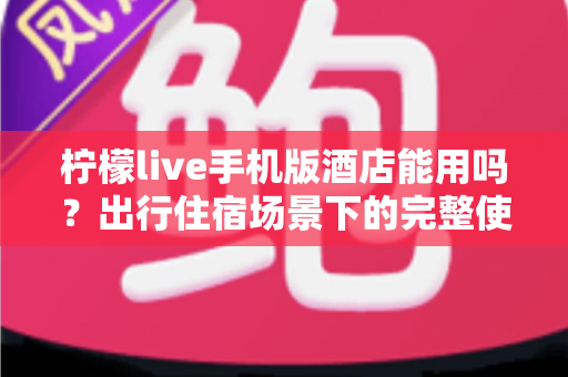 柠檬live手机版酒店能用吗?出行住宿场景下的完整使用指南与答疑 柠檬live手机版酒店能用吗?出行住宿场景下的完整使用指南与答疑