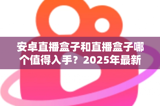 安卓直播盒子和直播盒子哪个值得入手?2025年最新选购指南,帮你避开90%的坑 安卓直播盒子和直播盒子哪个值得入手?2025年最新选购指南,帮你避开90%的坑
