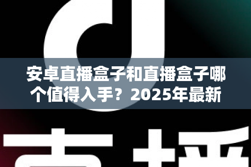 安卓直播盒子和直播盒子哪个值得入手?2025年最新选购指南,帮你避开90%的坑 安卓直播盒子和直播盒子哪个值得入手?2025年最新选购指南,帮你避开90%的坑