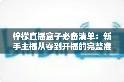 柠檬直播盒子必备清单：新手主播从零到开播的完整准备指南