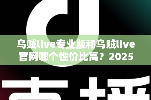乌贼live专业版和乌贼live官网哪个性价比高?2025最新深度对比评测指南 乌贼live专业版和乌贼live官网哪个性价比高?2025最新深度对比评测指南