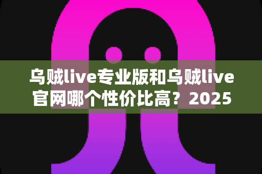 乌贼live专业版和乌贼live官网哪个性价比高?2025最新深度对比评测指南 乌贼live专业版和乌贼live官网哪个性价比高?2025最新深度对比评测指南