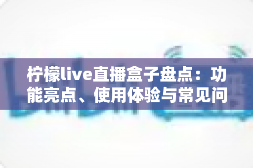 柠檬live直播盒子盘点：功能亮点、使用体验与常见问题全解析