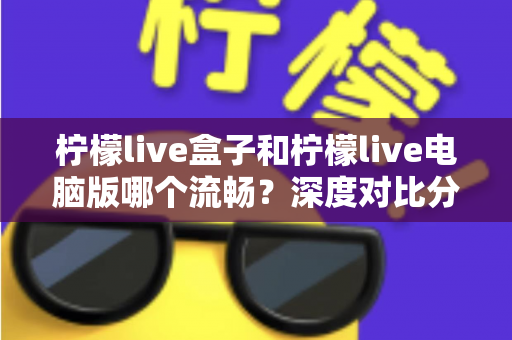 柠檬live盒子和柠檬live电脑版哪个流畅?深度对比分析与优化全攻略 柠檬live盒子和柠檬live电脑版哪个流畅?深度对比分析与优化全攻略