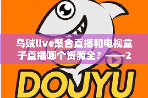 乌贼live聚合直播和电视盒子直播哪个资源全?——2025最新资源对比测评与家庭大屏观影选购指南 乌贼live聚合直播和电视盒子直播哪个资源全?——2025最新资源对比测评与家庭大屏观影选购指南
