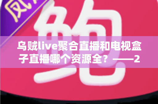 乌贼live聚合直播和电视盒子直播哪个资源全？——2025最新资源对比测评与家庭大屏观影选购指南