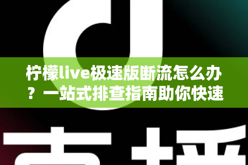 柠檬live极速版断流怎么办？一站式排查指南助你快速恢复流畅直播体验