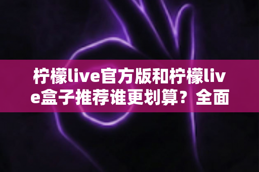 柠檬live官方版和柠檬live盒子推荐谁更划算？全面对比助你花对每一分钱